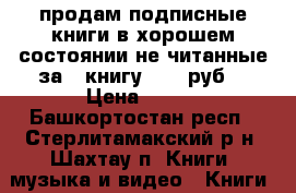 продам подписные книги в хорошем состоянии не читанные за 1 книгу 150  руб. › Цена ­ 150 - Башкортостан респ., Стерлитамакский р-н, Шахтау п. Книги, музыка и видео » Книги, журналы   . Башкортостан респ.